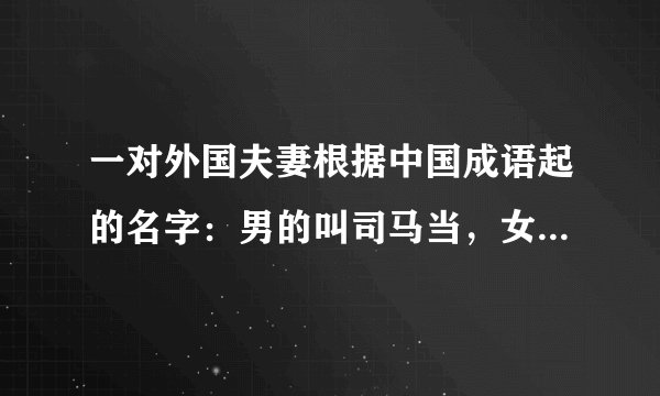 一对外国夫妻根据中国成语起的名字：男的叫司马当，女的叫霍玛依 。