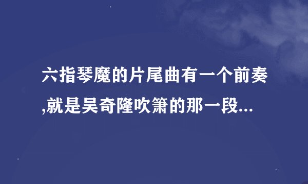 六指琴魔的片尾曲有一个前奏,就是吴奇隆吹箫的那一段,请问这一段箫声是什么名字?那里可以找到?