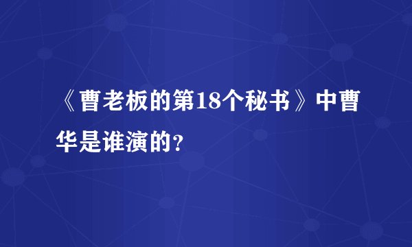 《曹老板的第18个秘书》中曹华是谁演的？