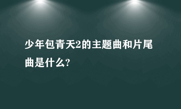 少年包青天2的主题曲和片尾曲是什么?
