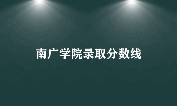 南广学院录取分数线