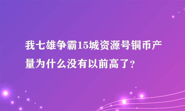 我七雄争霸15城资源号铜币产量为什么没有以前高了？