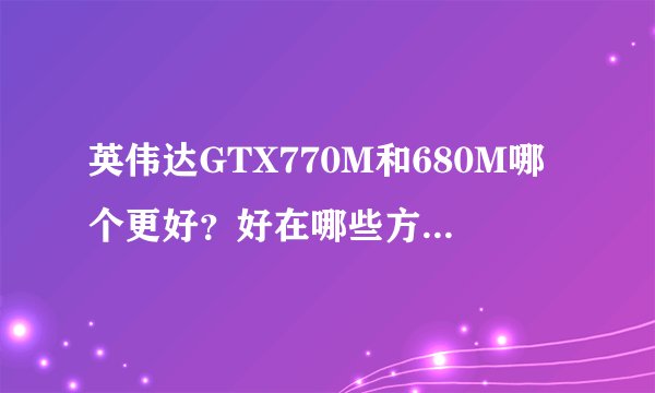 英伟达GTX770M和680M哪个更好？好在哪些方面？GTX系列是否780M最好？