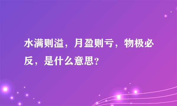 水满则溢，月盈则亏，物极必反，是什么意思？