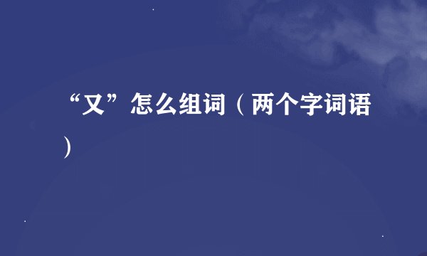 “又”怎么组词（两个字词语）