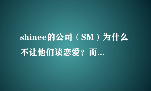 shinee的公司（SM）为什么不让他们谈恋爱？而且，泰民在学校被人欺负，为什么不能还手？好可怜哦。。。。