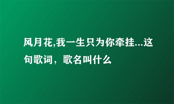 风月花,我一生只为你牵挂...这句歌词，歌名叫什么