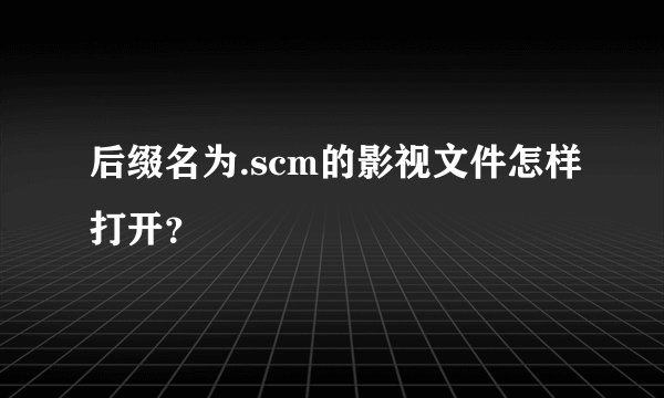 后缀名为.scm的影视文件怎样打开？