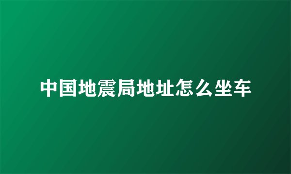 中国地震局地址怎么坐车
