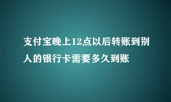 支付宝晚上12点以后转账到别人的银行卡需要多久到账