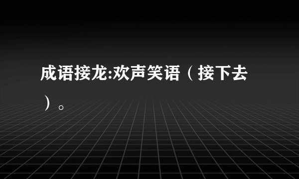 成语接龙:欢声笑语（接下去）。