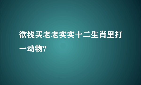 欲钱买老老实实十二生肖里打一动物?