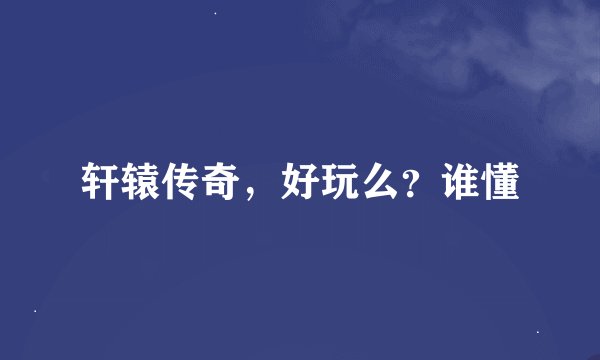 轩辕传奇，好玩么？谁懂