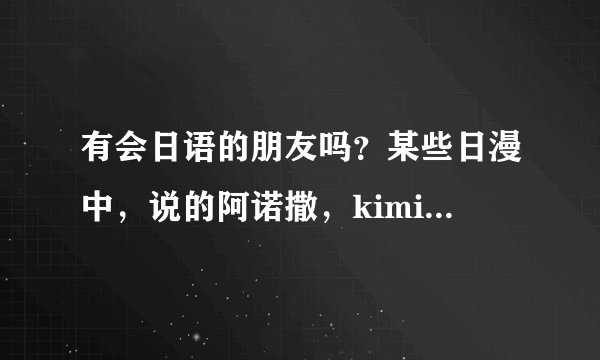 有会日语的朋友吗？某些日漫中，说的阿诺撒，kimi，soda各指啥意思？