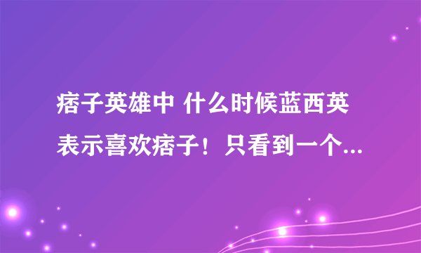 痞子英雄中 什么时候蓝西英表示喜欢痞子！只看到一个拥抱而已~