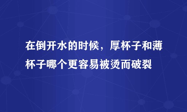 在倒开水的时候，厚杯子和薄杯子哪个更容易被烫而破裂