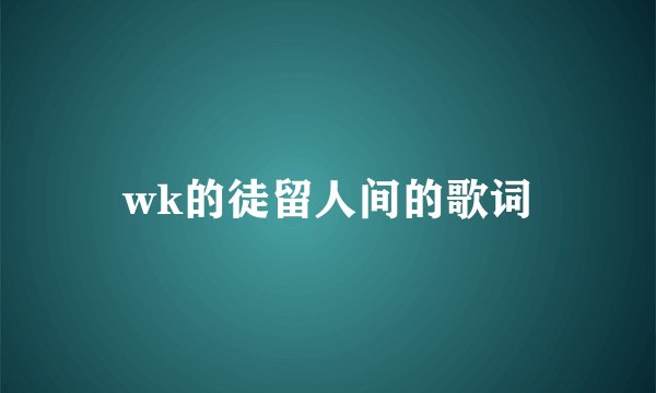 wk的徒留人间的歌词