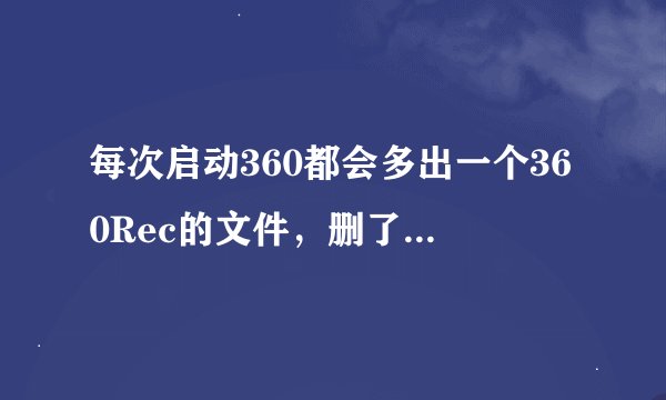 每次启动360都会多出一个360Rec的文件，删了第二次又会出来，怎么让他永远都不要出来？