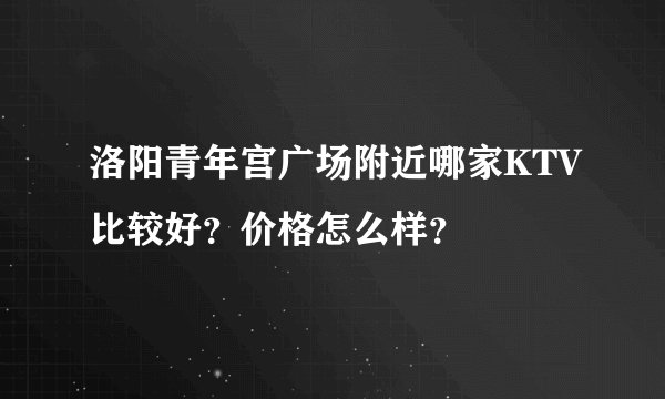 洛阳青年宫广场附近哪家KTV比较好？价格怎么样？