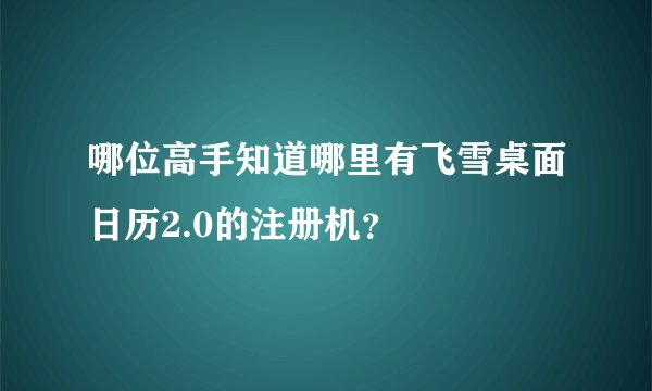 哪位高手知道哪里有飞雪桌面日历2.0的注册机？