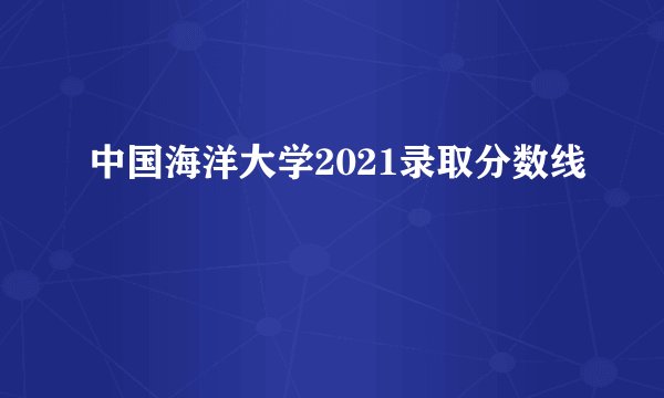 中国海洋大学2021录取分数线