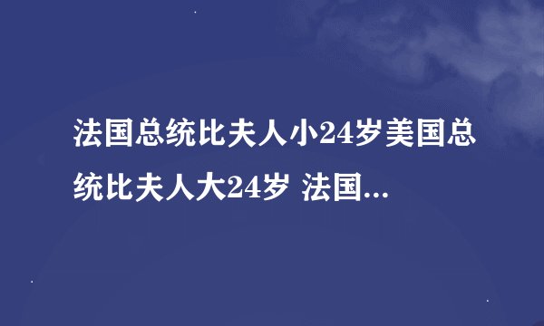 法国总统比夫人小24岁美国总统比夫人大24岁 法国总统比美国总统小32岁 美国夫人比法国夫人小几岁