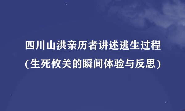 四川山洪亲历者讲述逃生过程(生死攸关的瞬间体验与反思)