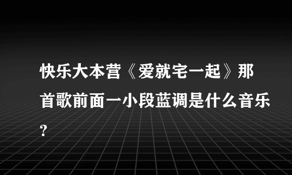 快乐大本营《爱就宅一起》那首歌前面一小段蓝调是什么音乐？