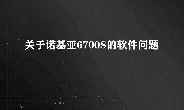 关于诺基亚6700S的软件问题