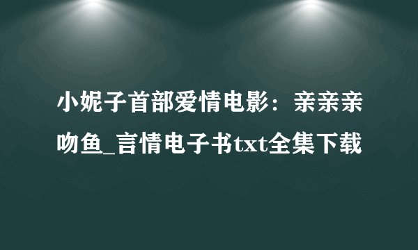 小妮子首部爱情电影：亲亲亲吻鱼_言情电子书txt全集下载