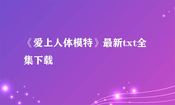 《爱上人体模特》最新txt全集下载