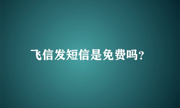 飞信发短信是免费吗？