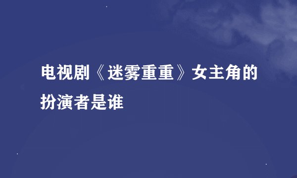 电视剧《迷雾重重》女主角的扮演者是谁