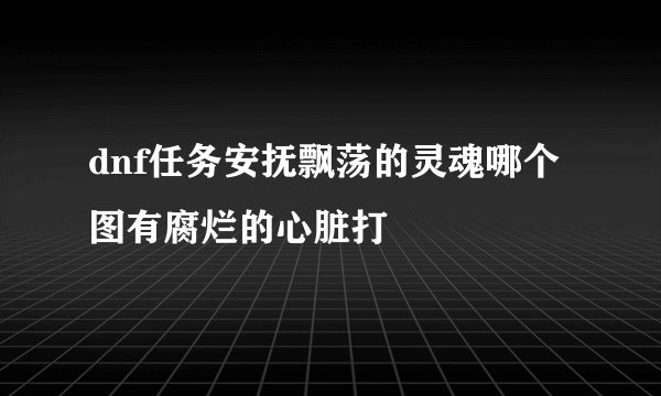 dnf任务安抚飘荡的灵魂哪个图有腐烂的心脏打