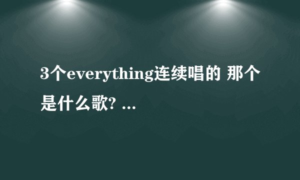 3个everything连续唱的 那个是什么歌? 后面连续发出呃呃呃呃呃呃 的音