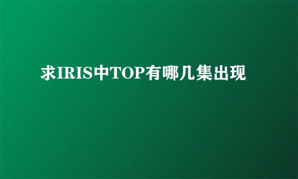求IRIS中TOP有哪几集出现