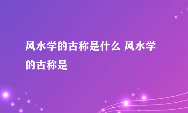 风水学的古称是什么 风水学的古称是
