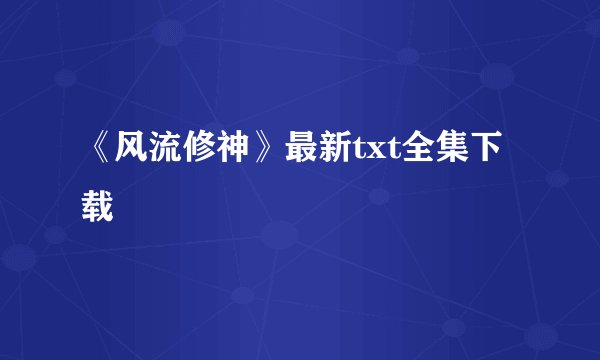 《风流修神》最新txt全集下载