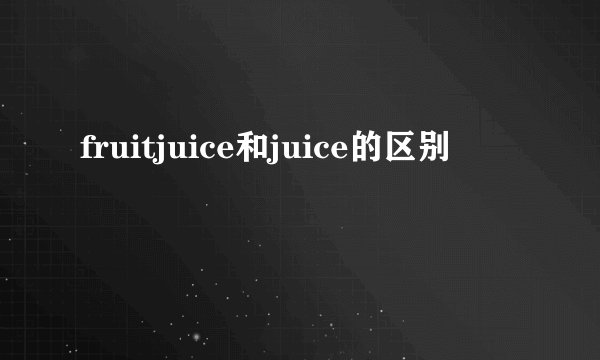 fruitjuice和juice的区别