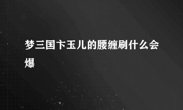 梦三国卞玉儿的腰缠刷什么会爆