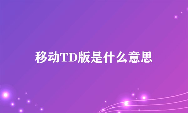 移动TD版是什么意思