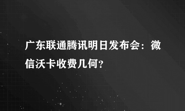 广东联通腾讯明日发布会：微信沃卡收费几何？