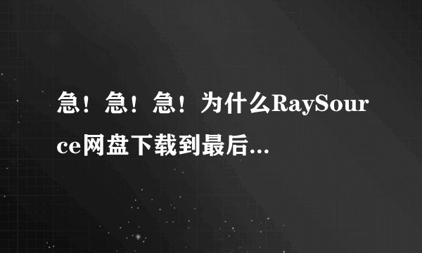 急！急！急！为什么RaySource网盘下载到最后速度会变得超慢，到了99.91%去下载不了？