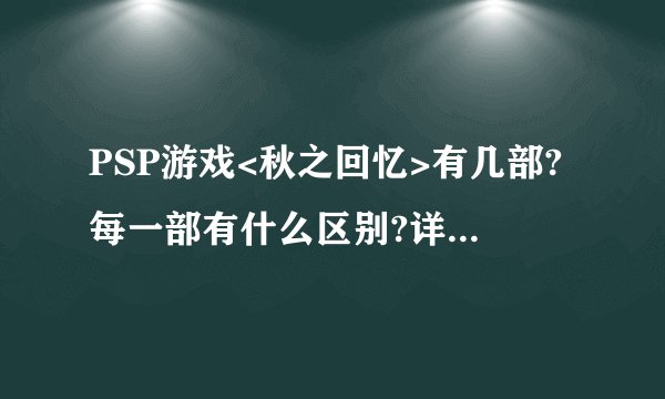 PSP游戏<秋之回忆>有几部?每一部有什么区别?详细一些!!在线等!