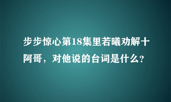 步步惊心第18集里若曦劝解十阿哥，对他说的台词是什么？