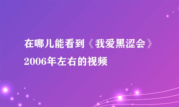 在哪儿能看到《我爱黑涩会》2006年左右的视频