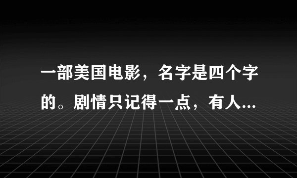 一部美国电影，名字是四个字的。剧情只记得一点，有人能够告之其名