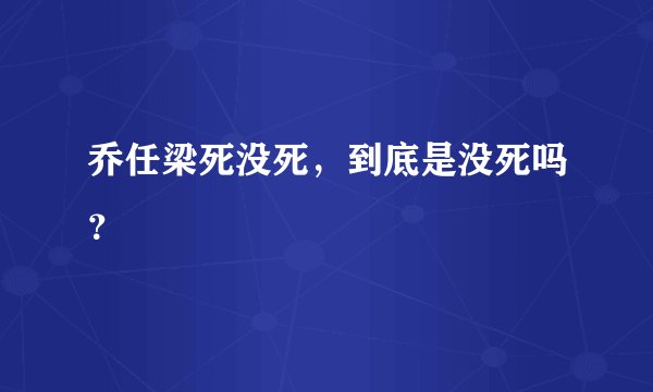 乔任梁死没死，到底是没死吗？