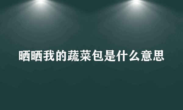 晒晒我的蔬菜包是什么意思