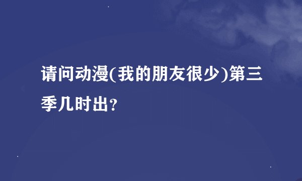 请问动漫(我的朋友很少)第三季几时出？